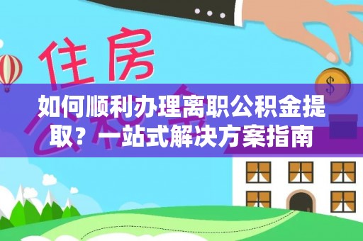 灵丘如何顺利办理离职公积金提取？一站式解决方案指南