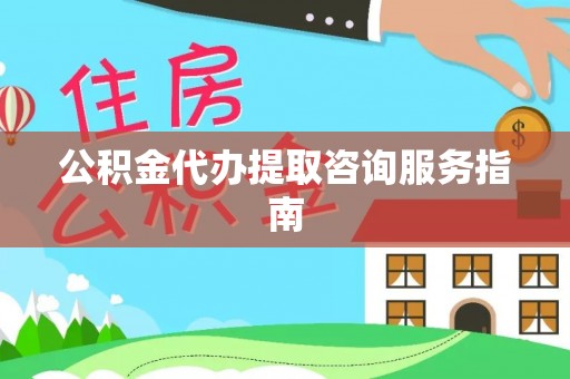 灵丘公积金代办提取咨询服务指南