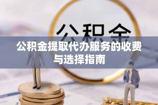 灵丘公积金提取代办服务的收费与选择指南