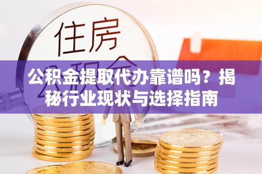 灵丘公积金提取代办靠谱吗？揭秘行业现状与选择指南