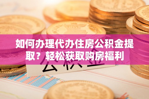 灵丘如何办理代办住房公积金提取？轻松获取购房福利