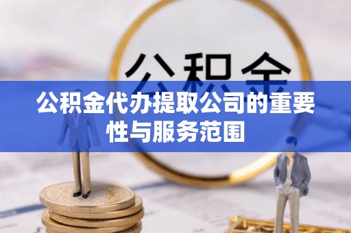 灵丘公积金代办提取公司的重要性与服务范围