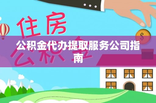 灵丘公积金代办提取服务公司指南