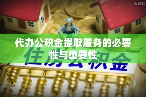 灵丘代办公积金提取服务的必要性与重要性