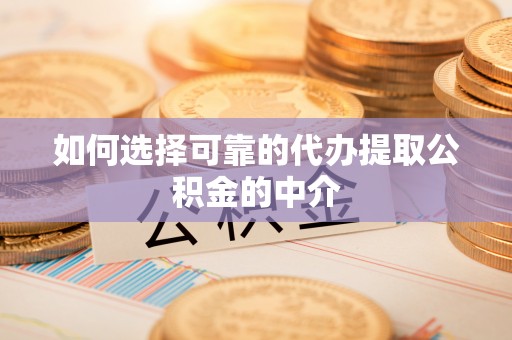 灵丘如何选择可靠的代办提取公积金的中介