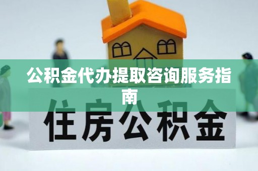 灵丘公积金代办提取咨询服务指南