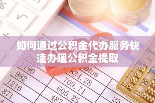 灵丘如何通过公积金代办服务快速办理公积金提取