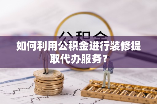 灵丘如何利用公积金进行装修提取代办服务？