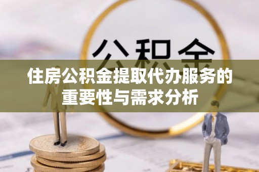 灵丘住房公积金提取代办服务的重要性与需求分析