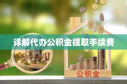 灵丘详解代办公积金提取手续费