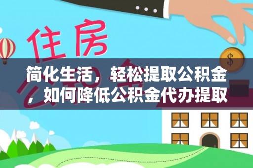 灵丘简化生活，轻松提取公积金，如何降低公积金代办提取的费用？