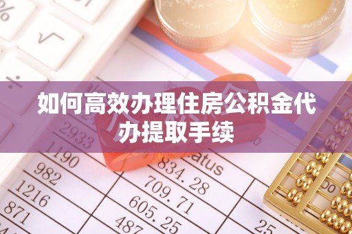 灵丘如何高效办理住房公积金代办提取手续