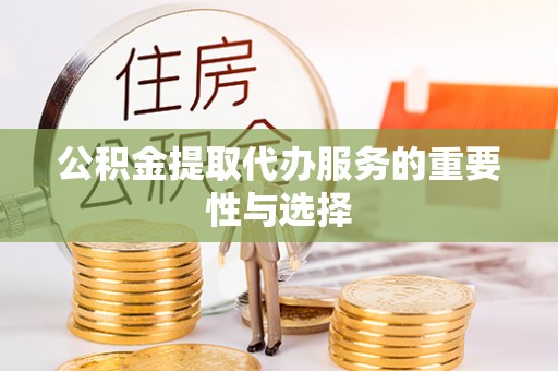 灵丘公积金提取代办服务的重要性与选择