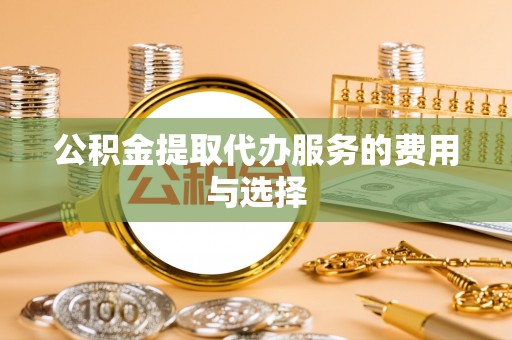 灵丘公积金提取代办服务的费用与选择