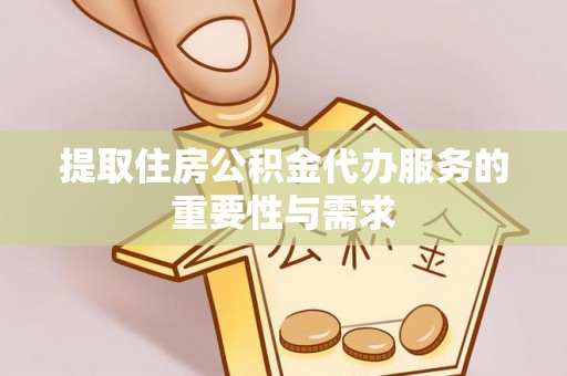 灵丘提取住房公积金代办服务的重要性与需求