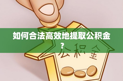 灵丘如何合法高效地提取公积金？