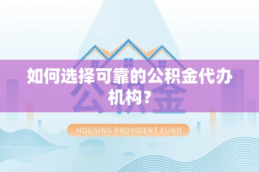 灵丘如何选择可靠的公积金代办机构？