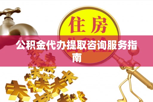 灵丘公积金代办提取咨询服务指南