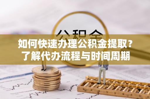 灵丘如何快速办理公积金提取？了解代办流程与时间周期