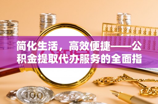 灵丘简化生活，高效便捷——公积金提取代办服务的全面指南