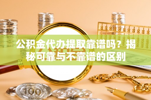 灵丘公积金代办提取靠谱吗？揭秘可靠与不靠谱的区别