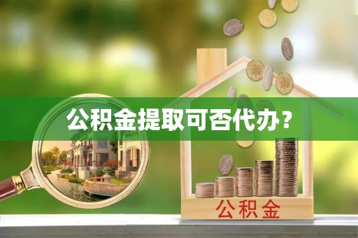 灵丘公积金提取可否代办？