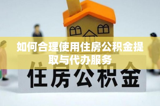 灵丘如何合理使用住房公积金提取与代办服务