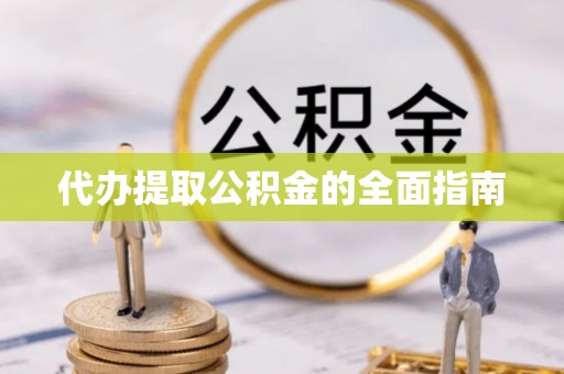 灵丘代办提取公积金的全面指南