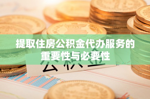 灵丘提取住房公积金代办服务的重要性与必要性