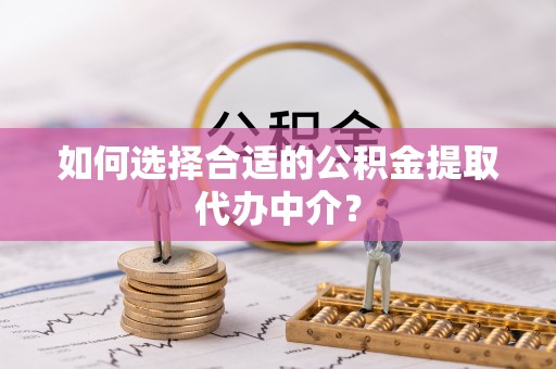 灵丘如何选择合适的公积金提取代办中介？