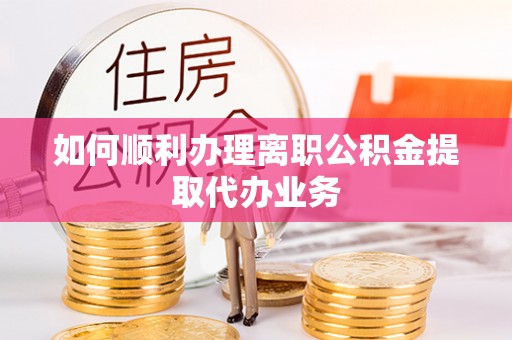 灵丘如何顺利办理离职公积金提取代办业务