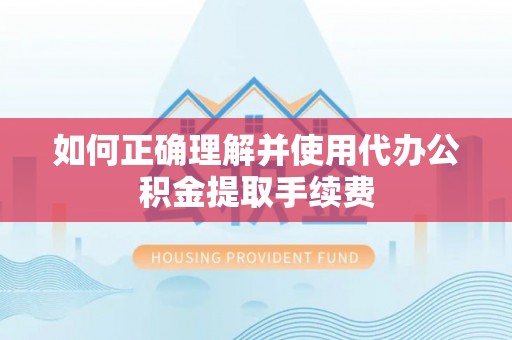 灵丘如何正确理解并使用代办公积金提取手续费
