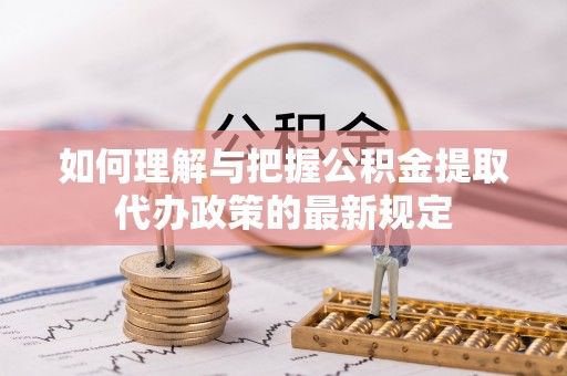 灵丘如何理解与把握公积金提取代办政策的最新规定