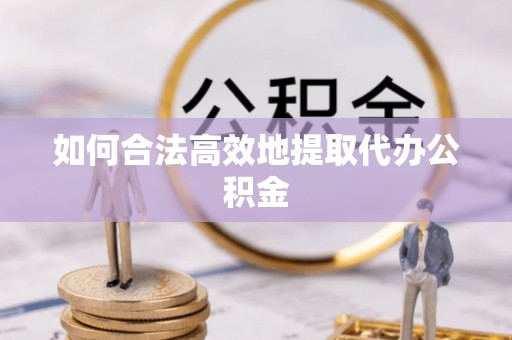 灵丘如何合法高效地提取代办公积金