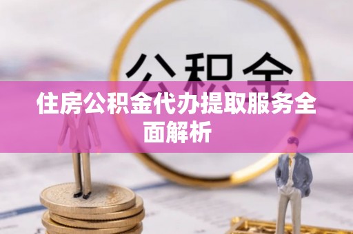 灵丘住房公积金代办提取服务全面解析