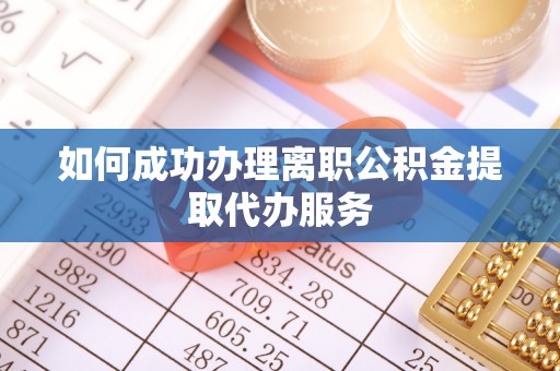 灵丘如何成功办理离职公积金提取代办服务