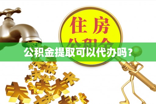 灵丘公积金提取可以代办吗？