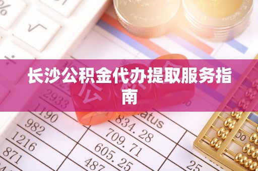 灵丘长沙公积金代办提取服务指南