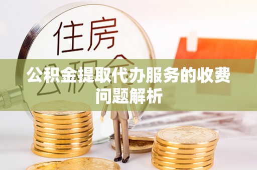 灵丘公积金提取代办服务的收费问题解析