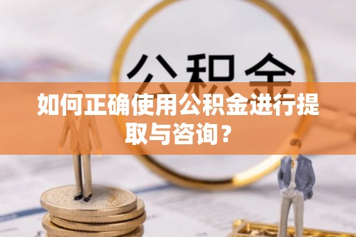 灵丘如何正确使用公积金进行提取与咨询？
