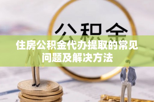 灵丘住房公积金代办提取的常见问题及解决方法
