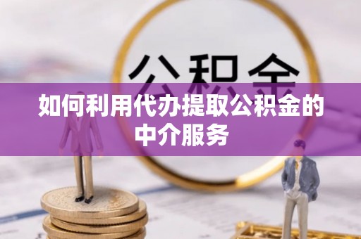 灵丘如何利用代办提取公积金的中介服务