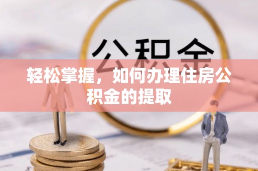 灵丘轻松掌握，如何办理住房公积金的提取