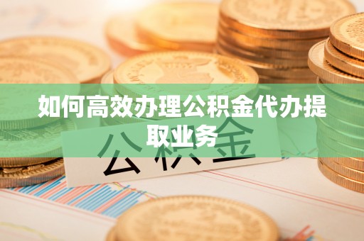 灵丘如何高效办理公积金代办提取业务