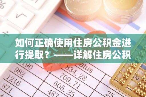 灵丘如何正确使用住房公积金进行提取？——详解住房公积金代办提取流程与注意事项