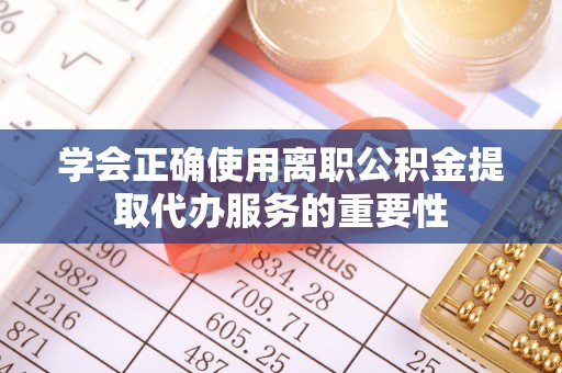 灵丘学会正确使用离职公积金提取代办服务的重要性