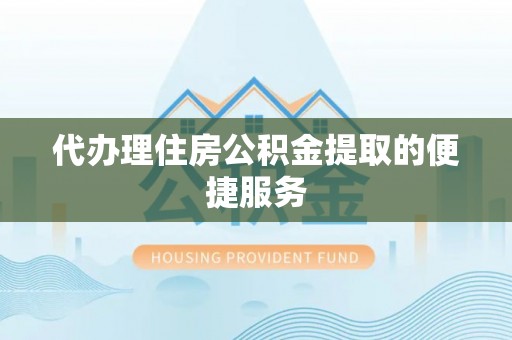 灵丘代办理住房公积金提取的便捷服务