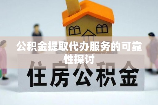 灵丘公积金提取代办服务的可靠性探讨