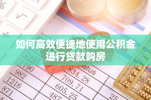 灵丘如何高效便捷地使用公积金进行贷款购房
