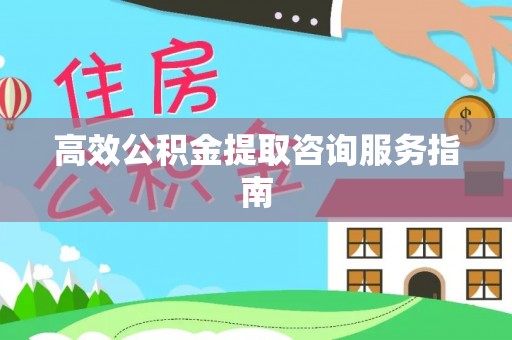 灵丘高效公积金提取咨询服务指南